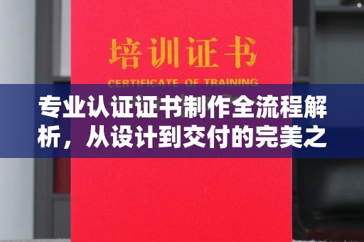 剑河专业认证证书制作全流程解析，从设计到交付的完美之旅