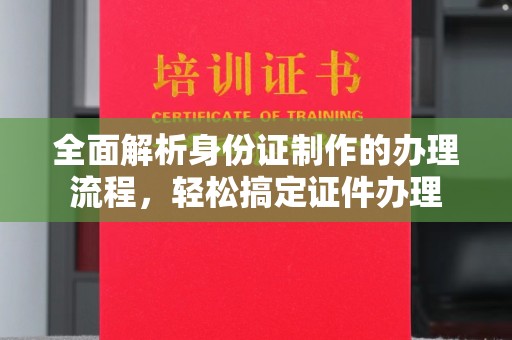剑河全面解析身份证制作的办理流程，轻松搞定证件办理
