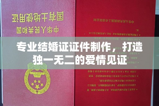 剑河专业结婚证证件制作，打造独一无二的爱情见证