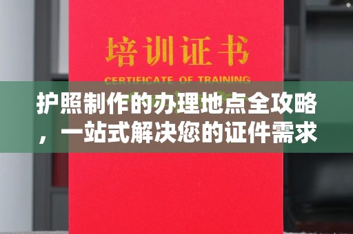 剑河护照制作的办理地点全攻略，一站式解决您的证件需求