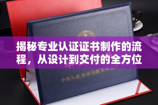 剑河揭秘专业认证证书制作的流程，从设计到交付的全方位指南