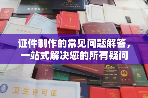 剑河证件制作的常见问题解答，一站式解决您的所有疑问