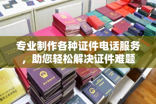 剑河专业制作各种证件电话服务，助您轻松解决证件难题