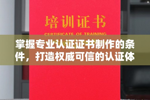 剑河掌握专业认证证书制作的条件，打造权威可信的认证体系