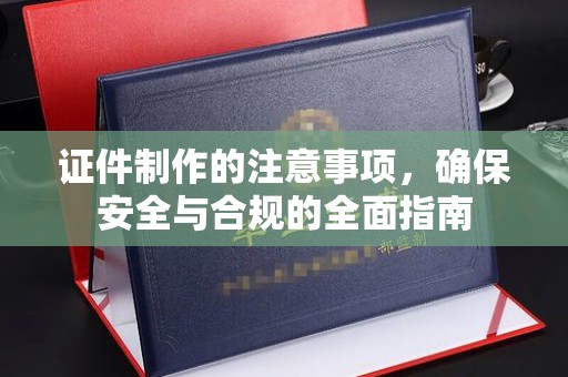 剑河证件制作的注意事项，确保安全与合规的全面指南