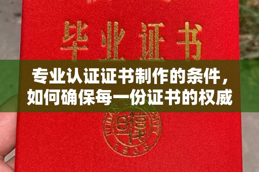 剑河专业认证证书制作的条件，如何确保每一份证书的权威与可信