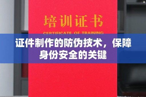 剑河证件制作的防伪技术，保障身份安全的关键