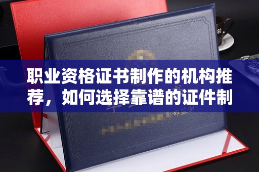 剑河职业资格证书制作的机构推荐，如何选择靠谱的证件制作公司？